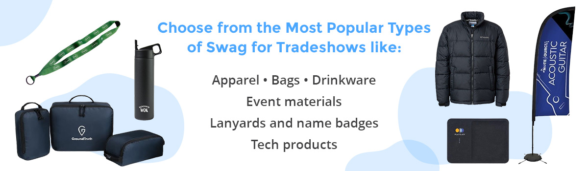 Choose from the most popular types of swag for tradeshows like: Apparel, Bags, Drinkware, Event materials, Lanyards and name badges, Tech products